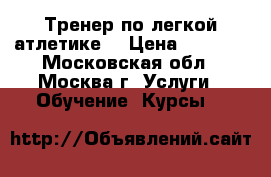 Тренер по легкой атлетике  › Цена ­ 1 000 - Московская обл., Москва г. Услуги » Обучение. Курсы   